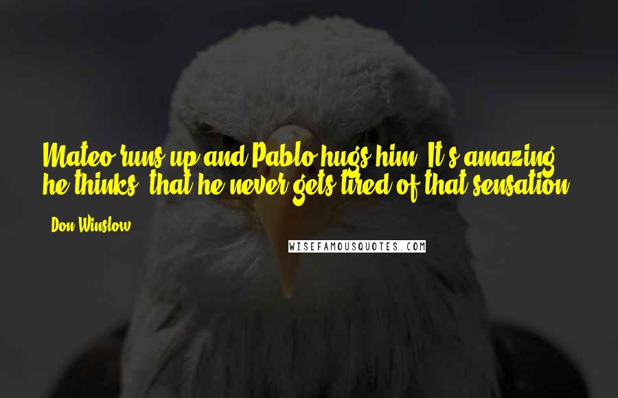 Don Winslow Quotes: Mateo runs up and Pablo hugs him. It's amazing, he thinks, that he never gets tired of that sensation.