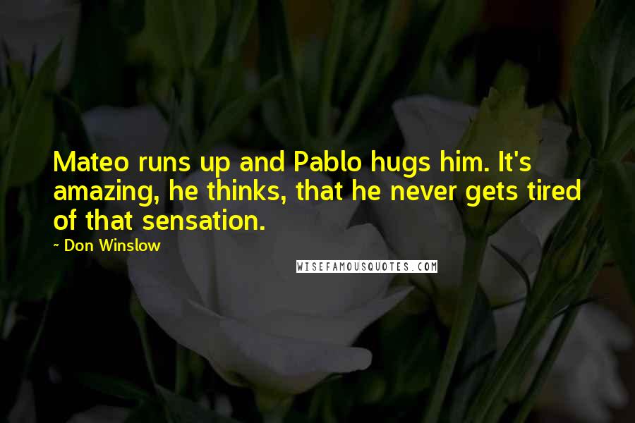Don Winslow Quotes: Mateo runs up and Pablo hugs him. It's amazing, he thinks, that he never gets tired of that sensation.