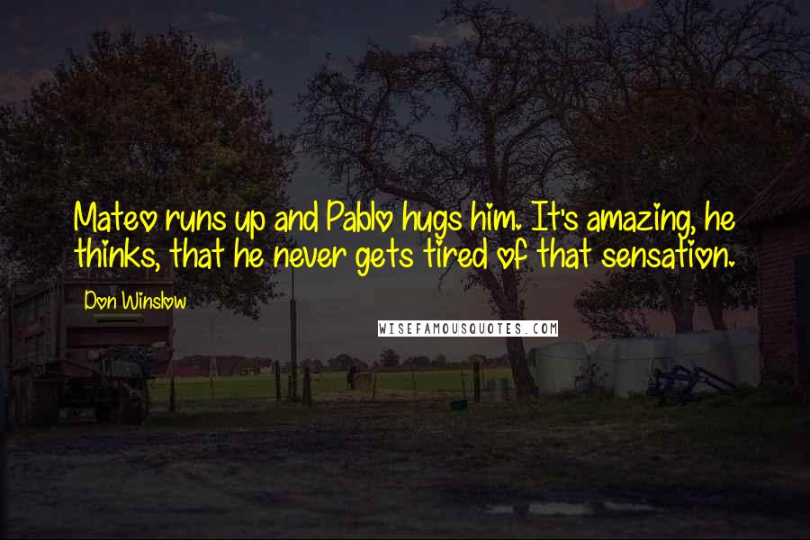 Don Winslow Quotes: Mateo runs up and Pablo hugs him. It's amazing, he thinks, that he never gets tired of that sensation.