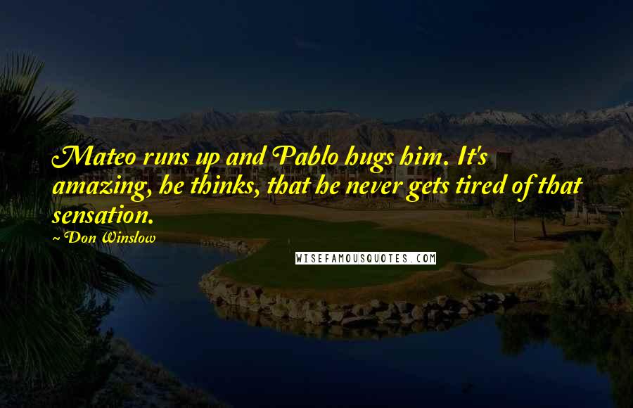 Don Winslow Quotes: Mateo runs up and Pablo hugs him. It's amazing, he thinks, that he never gets tired of that sensation.