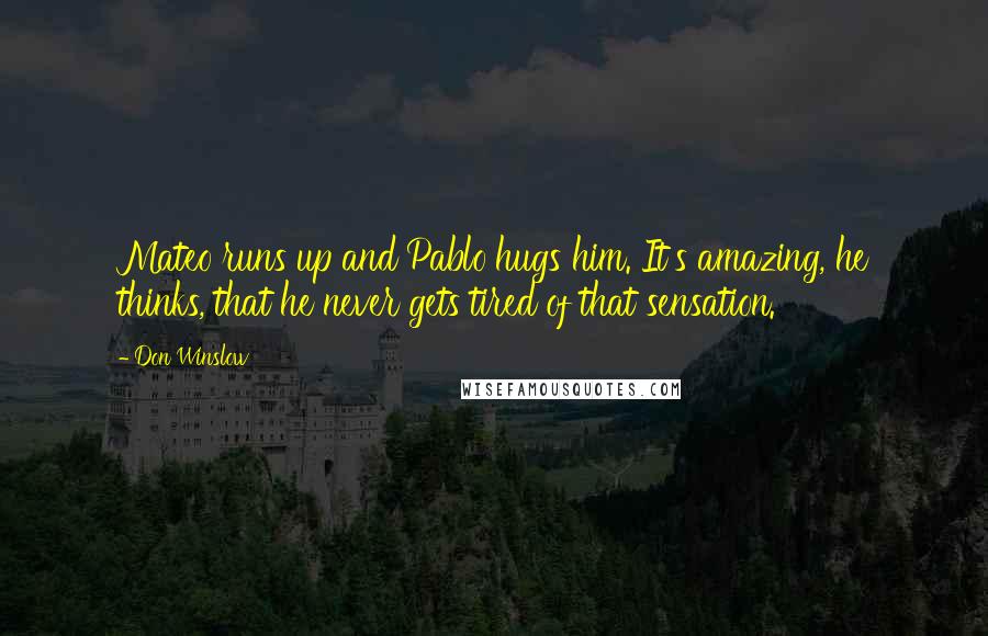 Don Winslow Quotes: Mateo runs up and Pablo hugs him. It's amazing, he thinks, that he never gets tired of that sensation.