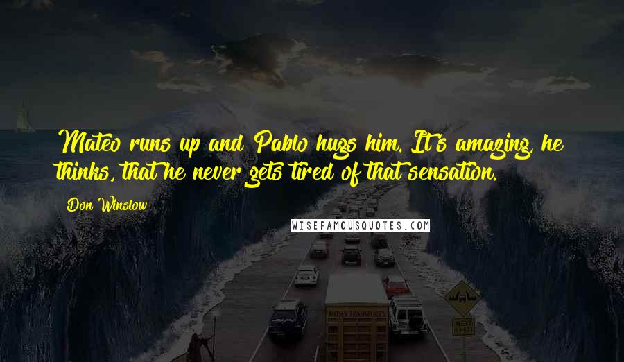 Don Winslow Quotes: Mateo runs up and Pablo hugs him. It's amazing, he thinks, that he never gets tired of that sensation.