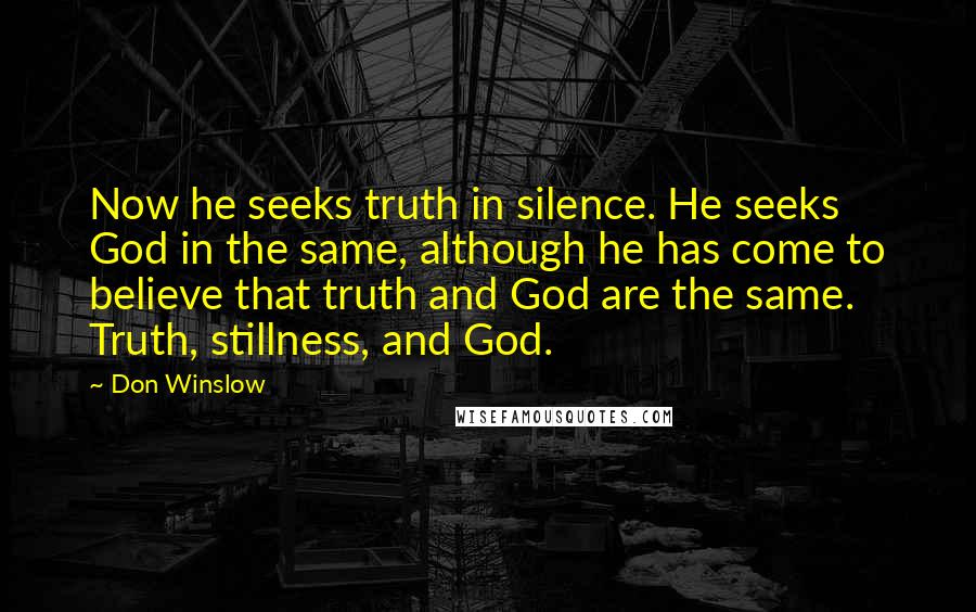 Don Winslow Quotes: Now he seeks truth in silence. He seeks God in the same, although he has come to believe that truth and God are the same. Truth, stillness, and God.