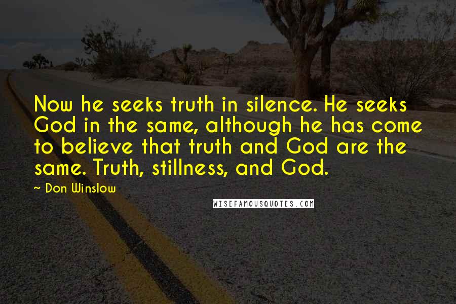 Don Winslow Quotes: Now he seeks truth in silence. He seeks God in the same, although he has come to believe that truth and God are the same. Truth, stillness, and God.