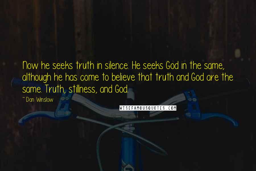 Don Winslow Quotes: Now he seeks truth in silence. He seeks God in the same, although he has come to believe that truth and God are the same. Truth, stillness, and God.