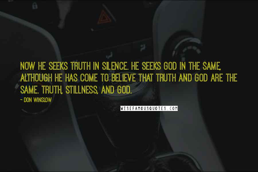 Don Winslow Quotes: Now he seeks truth in silence. He seeks God in the same, although he has come to believe that truth and God are the same. Truth, stillness, and God.