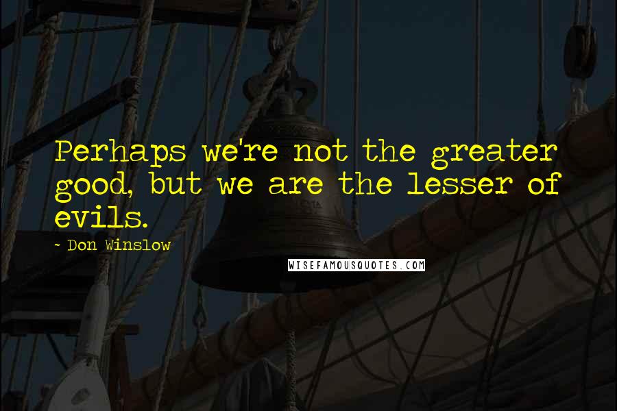 Don Winslow Quotes: Perhaps we're not the greater good, but we are the lesser of evils.