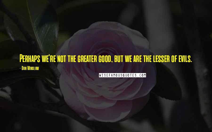 Don Winslow Quotes: Perhaps we're not the greater good, but we are the lesser of evils.