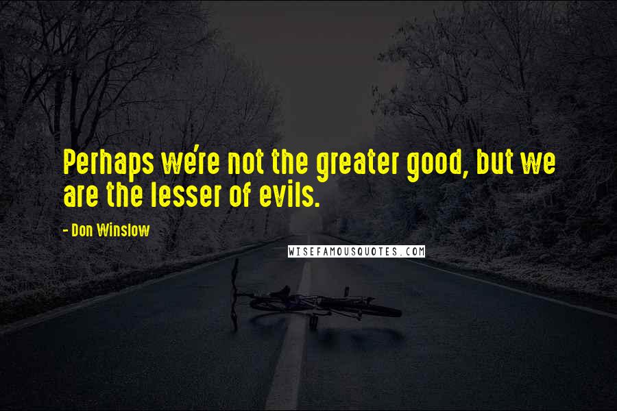 Don Winslow Quotes: Perhaps we're not the greater good, but we are the lesser of evils.