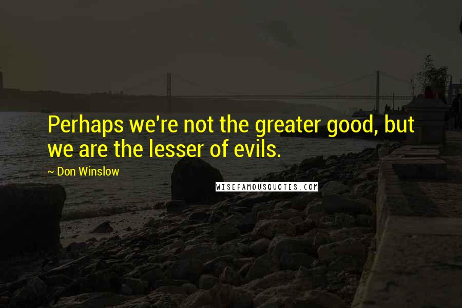 Don Winslow Quotes: Perhaps we're not the greater good, but we are the lesser of evils.