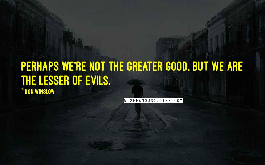 Don Winslow Quotes: Perhaps we're not the greater good, but we are the lesser of evils.