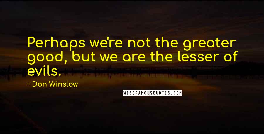 Don Winslow Quotes: Perhaps we're not the greater good, but we are the lesser of evils.