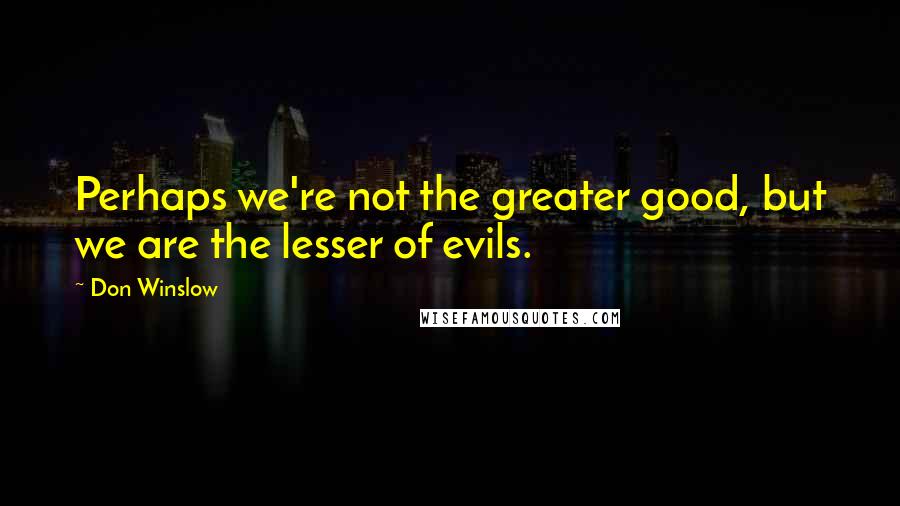 Don Winslow Quotes: Perhaps we're not the greater good, but we are the lesser of evils.