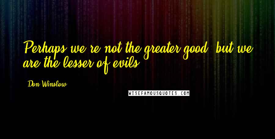 Don Winslow Quotes: Perhaps we're not the greater good, but we are the lesser of evils.