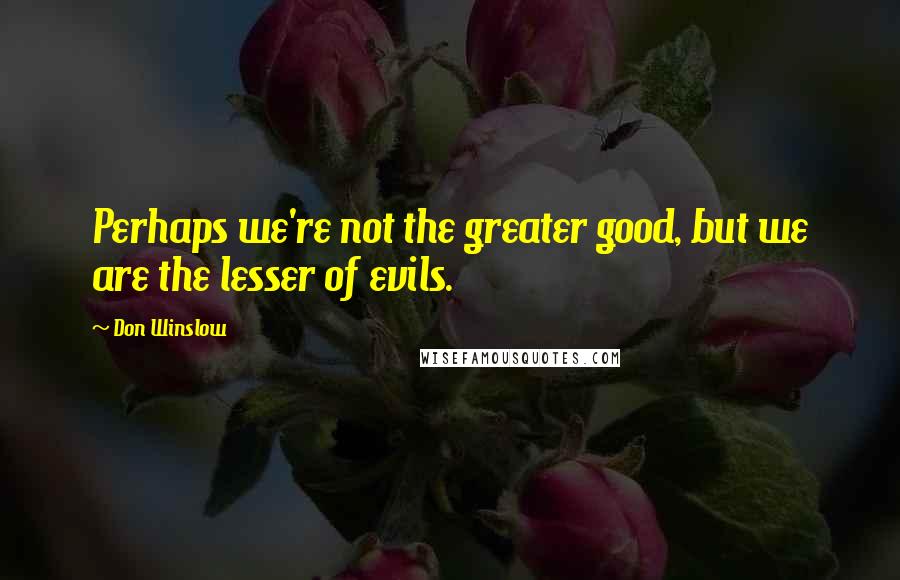 Don Winslow Quotes: Perhaps we're not the greater good, but we are the lesser of evils.