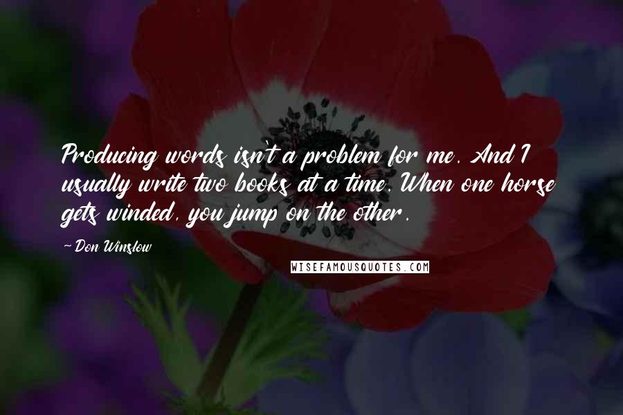 Don Winslow Quotes: Producing words isn't a problem for me. And I usually write two books at a time. When one horse gets winded, you jump on the other.