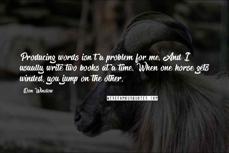 Don Winslow Quotes: Producing words isn't a problem for me. And I usually write two books at a time. When one horse gets winded, you jump on the other.