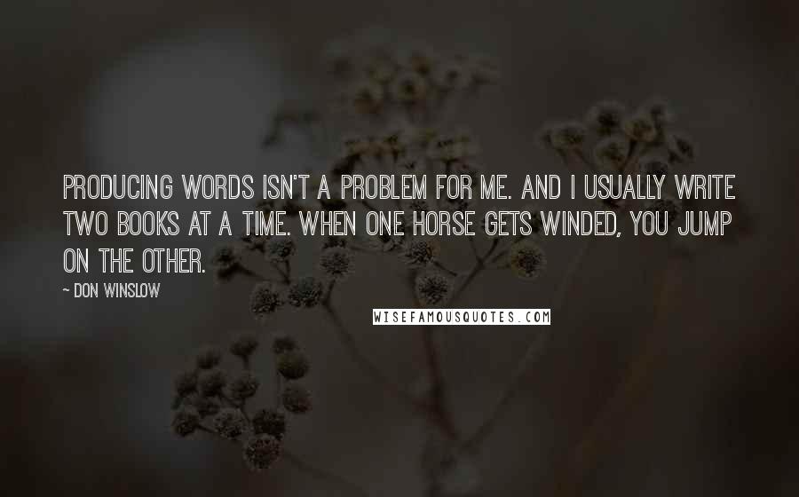 Don Winslow Quotes: Producing words isn't a problem for me. And I usually write two books at a time. When one horse gets winded, you jump on the other.