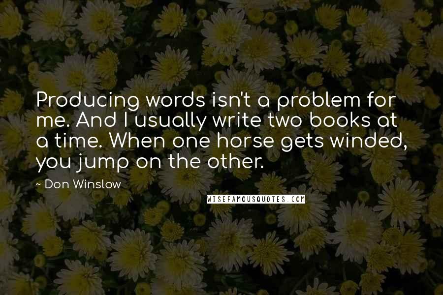 Don Winslow Quotes: Producing words isn't a problem for me. And I usually write two books at a time. When one horse gets winded, you jump on the other.