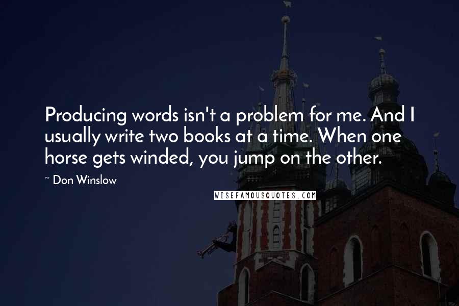 Don Winslow Quotes: Producing words isn't a problem for me. And I usually write two books at a time. When one horse gets winded, you jump on the other.