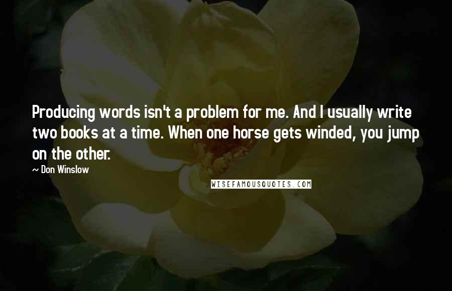 Don Winslow Quotes: Producing words isn't a problem for me. And I usually write two books at a time. When one horse gets winded, you jump on the other.