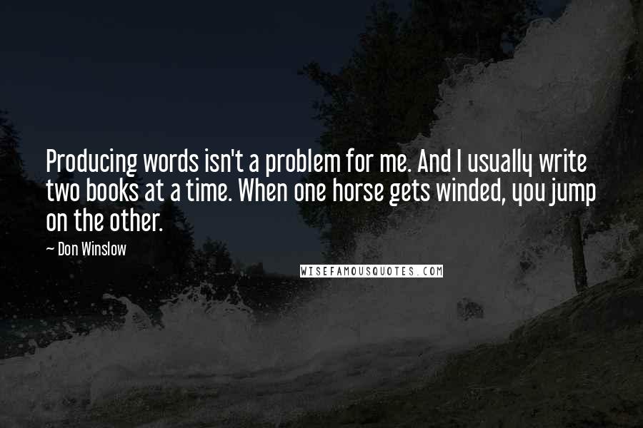 Don Winslow Quotes: Producing words isn't a problem for me. And I usually write two books at a time. When one horse gets winded, you jump on the other.