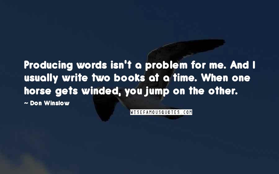 Don Winslow Quotes: Producing words isn't a problem for me. And I usually write two books at a time. When one horse gets winded, you jump on the other.