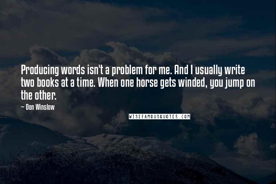 Don Winslow Quotes: Producing words isn't a problem for me. And I usually write two books at a time. When one horse gets winded, you jump on the other.