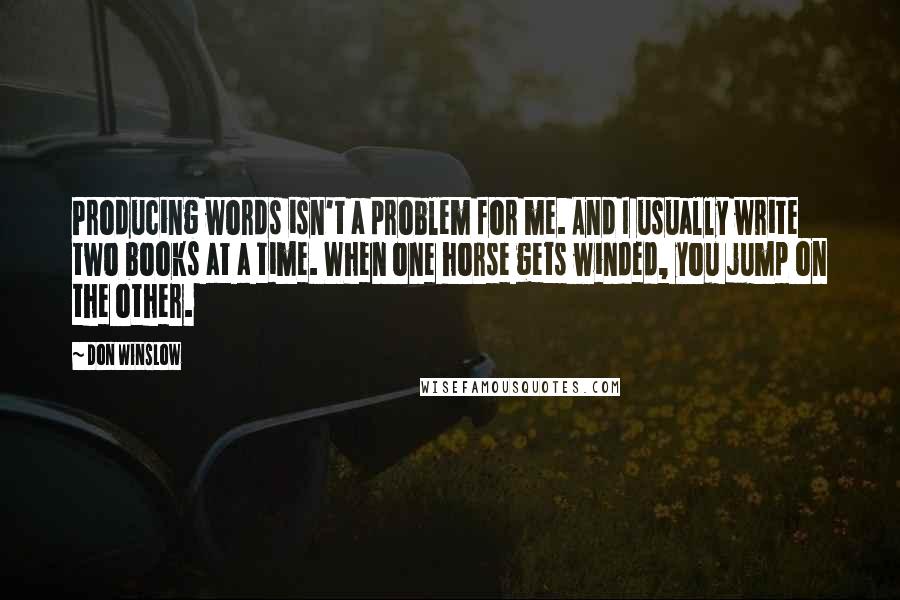 Don Winslow Quotes: Producing words isn't a problem for me. And I usually write two books at a time. When one horse gets winded, you jump on the other.
