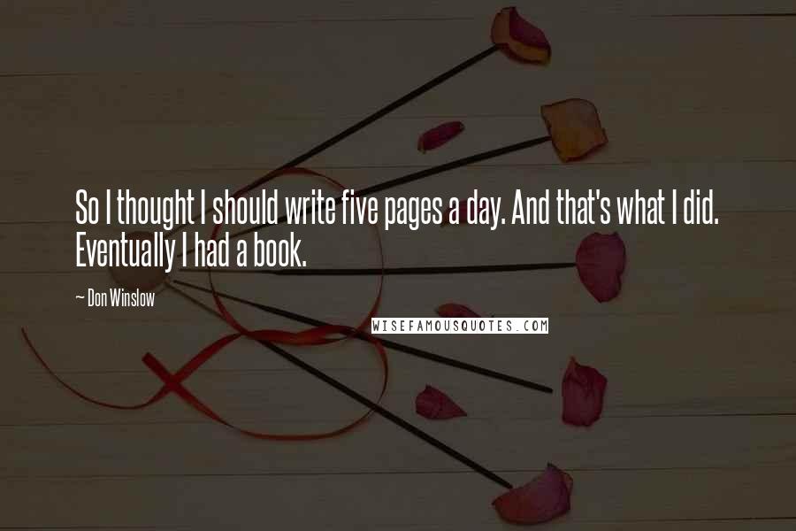 Don Winslow Quotes: So I thought I should write five pages a day. And that's what I did. Eventually I had a book.