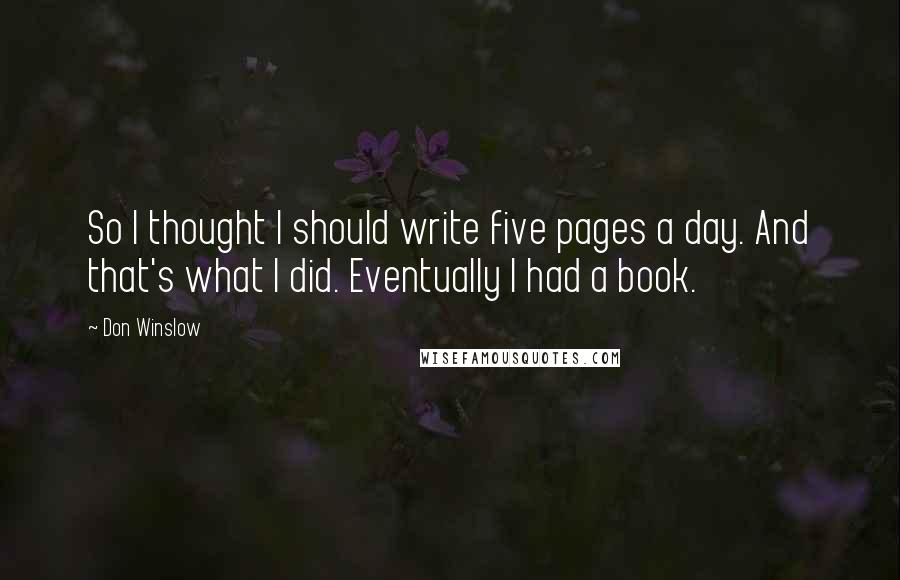 Don Winslow Quotes: So I thought I should write five pages a day. And that's what I did. Eventually I had a book.