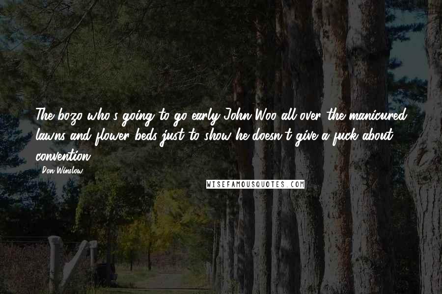 Don Winslow Quotes: The bozo who's going to go early John Woo all over the manicured lawns and flower beds just to show he doesn't give a fuck about convention.
