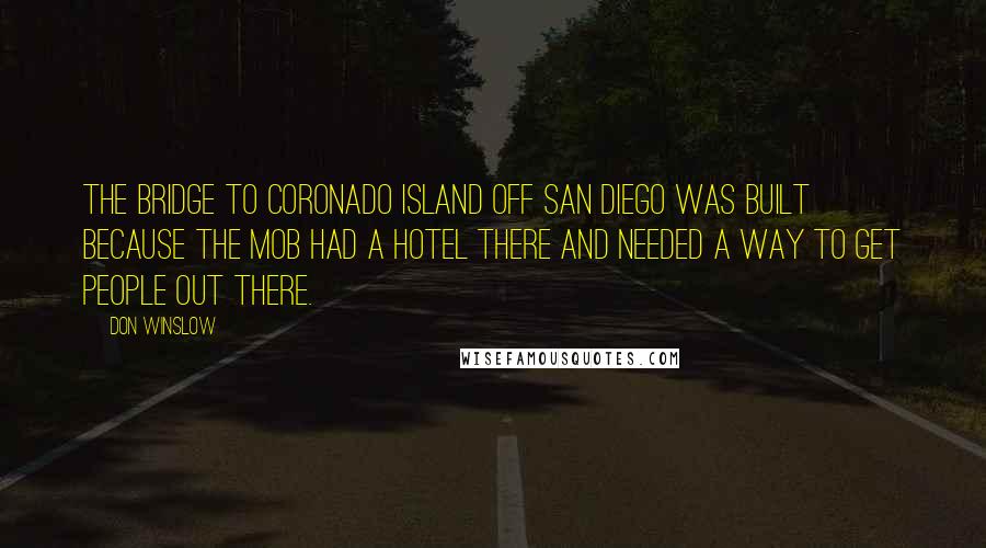Don Winslow Quotes: The bridge to Coronado Island off San Diego was built because the mob had a hotel there and needed a way to get people out there.