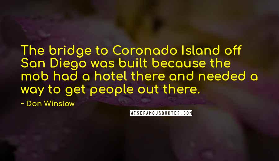 Don Winslow Quotes: The bridge to Coronado Island off San Diego was built because the mob had a hotel there and needed a way to get people out there.
