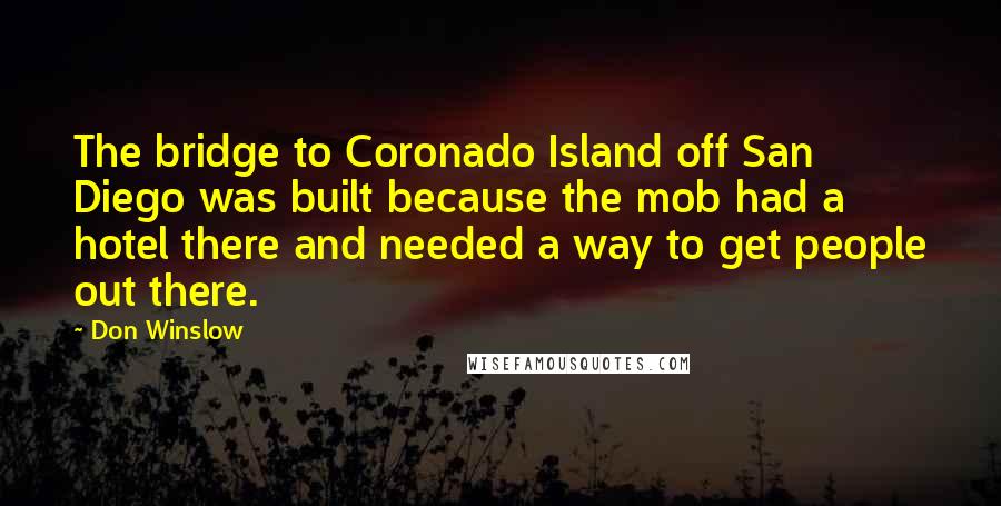 Don Winslow Quotes: The bridge to Coronado Island off San Diego was built because the mob had a hotel there and needed a way to get people out there.