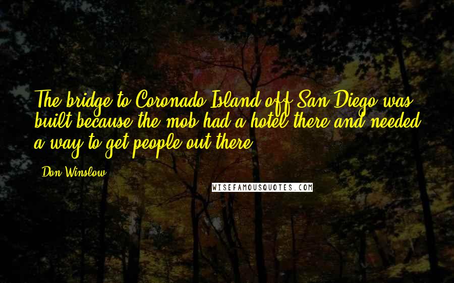 Don Winslow Quotes: The bridge to Coronado Island off San Diego was built because the mob had a hotel there and needed a way to get people out there.