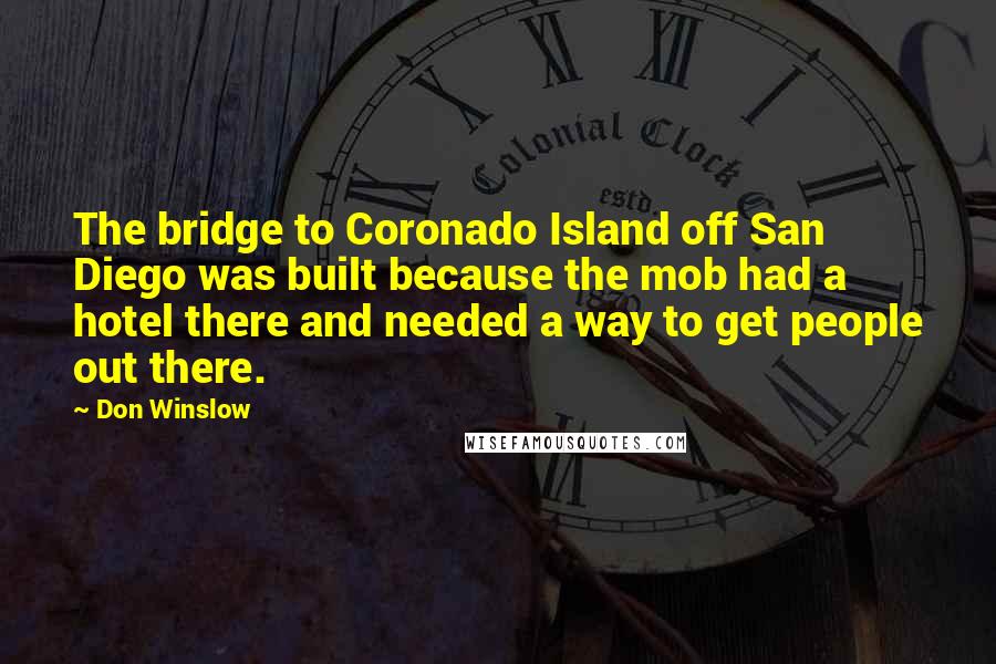 Don Winslow Quotes: The bridge to Coronado Island off San Diego was built because the mob had a hotel there and needed a way to get people out there.