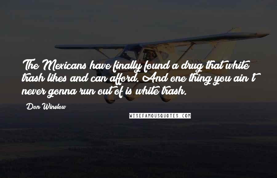 Don Winslow Quotes: The Mexicans have finally found a drug that white trash likes and can afford. And one thing you ain't never gonna run out of is white trash.