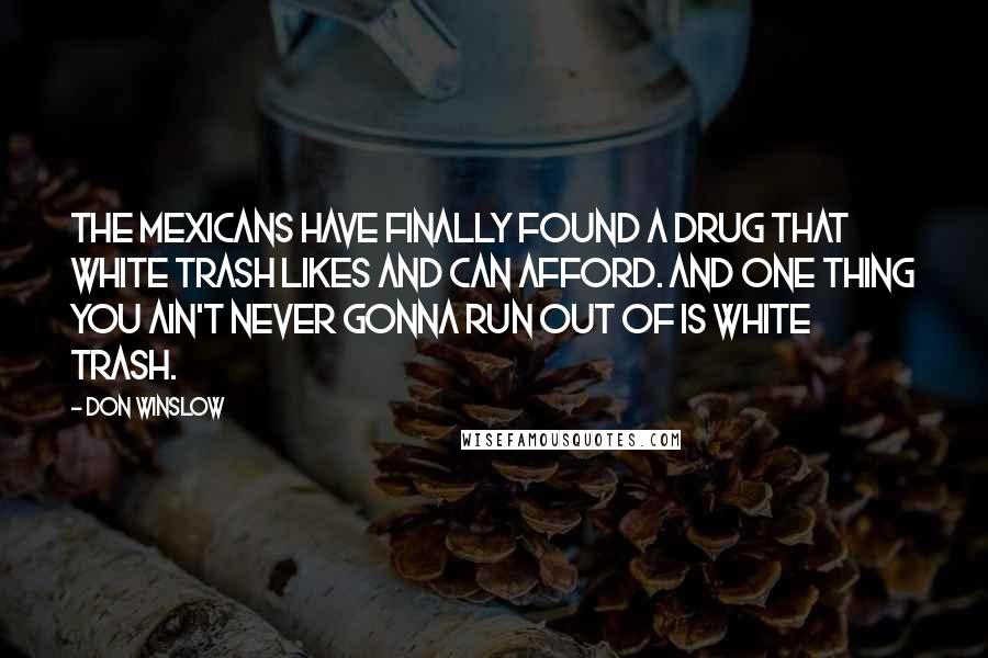 Don Winslow Quotes: The Mexicans have finally found a drug that white trash likes and can afford. And one thing you ain't never gonna run out of is white trash.