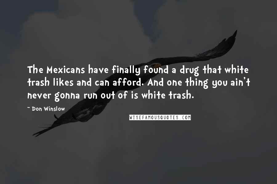 Don Winslow Quotes: The Mexicans have finally found a drug that white trash likes and can afford. And one thing you ain't never gonna run out of is white trash.