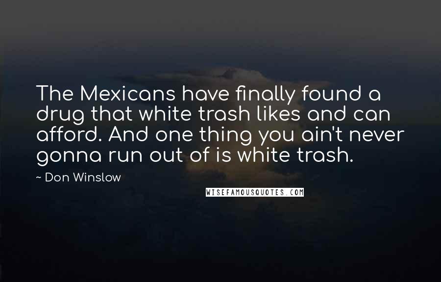 Don Winslow Quotes: The Mexicans have finally found a drug that white trash likes and can afford. And one thing you ain't never gonna run out of is white trash.