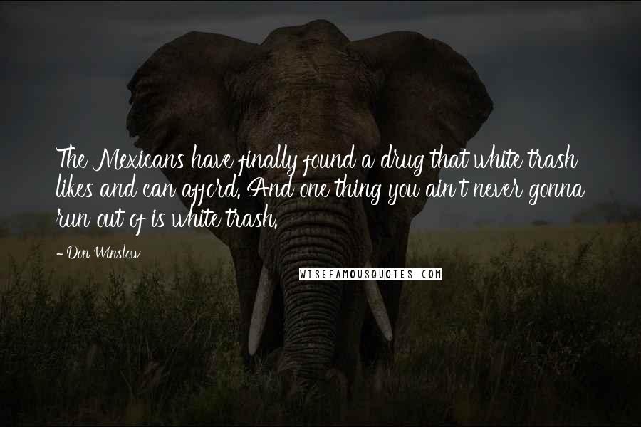Don Winslow Quotes: The Mexicans have finally found a drug that white trash likes and can afford. And one thing you ain't never gonna run out of is white trash.