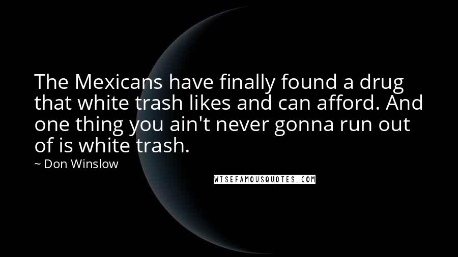 Don Winslow Quotes: The Mexicans have finally found a drug that white trash likes and can afford. And one thing you ain't never gonna run out of is white trash.