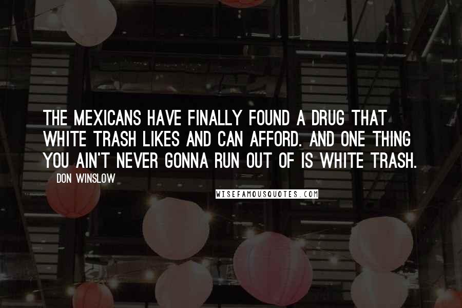 Don Winslow Quotes: The Mexicans have finally found a drug that white trash likes and can afford. And one thing you ain't never gonna run out of is white trash.