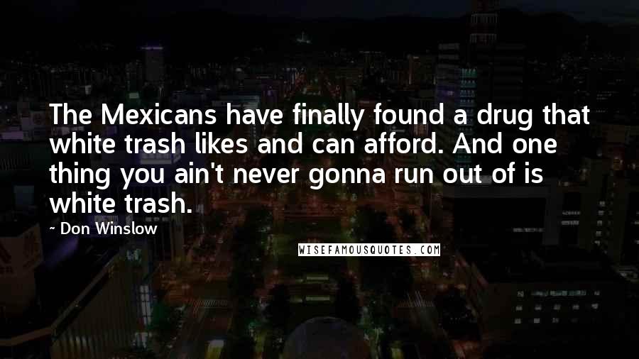 Don Winslow Quotes: The Mexicans have finally found a drug that white trash likes and can afford. And one thing you ain't never gonna run out of is white trash.