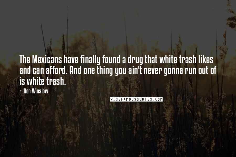 Don Winslow Quotes: The Mexicans have finally found a drug that white trash likes and can afford. And one thing you ain't never gonna run out of is white trash.
