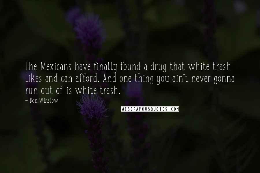 Don Winslow Quotes: The Mexicans have finally found a drug that white trash likes and can afford. And one thing you ain't never gonna run out of is white trash.