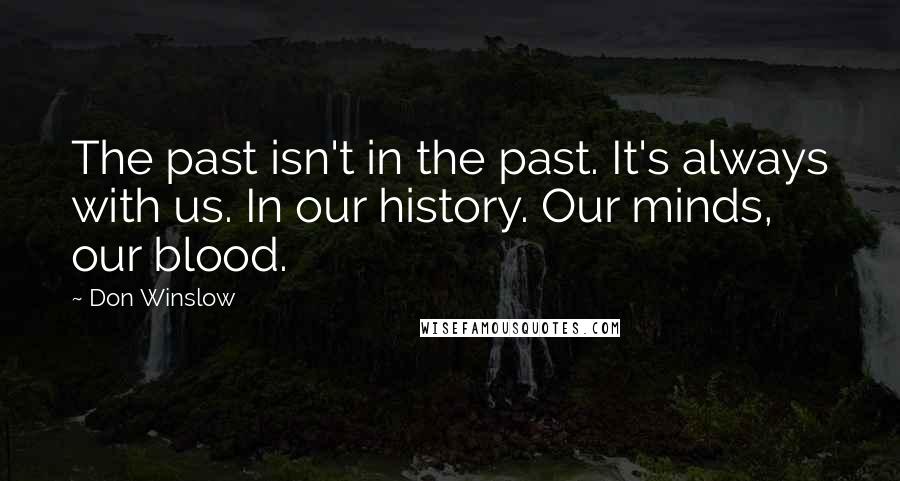 Don Winslow Quotes: The past isn't in the past. It's always with us. In our history. Our minds, our blood.