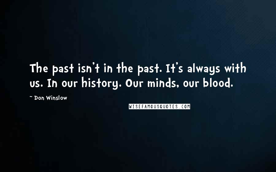 Don Winslow Quotes: The past isn't in the past. It's always with us. In our history. Our minds, our blood.