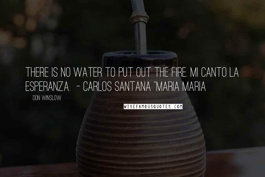 Don Winslow Quotes: There is no water to put out the fire. Mi canto la esperanza. - Carlos Santana "Maria Maria